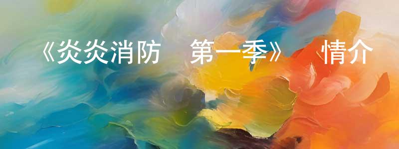 畢景濤的動漫綜藝大全,《炎炎消防隊第一季》詳情介紹_炎炎消防隊第一季已完結在線觀看_炎炎消防隊第一季迅雷下載_日漫
